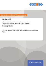 Digitales Customer Experience Management: Oder die spannende Frage: Wie macht man aus Kunden Fans? Harald Reil Author