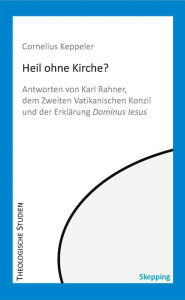 Heil ohne Kirche?: Antworten von Karl Rahner, dem Zweiten Vatikanischen Konzil und der ErklÃ¤rung Dominus Iesus Cornelius Keppeler Author