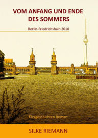 VOM ANFANG UND ENDE DES SOMMERS: 1. Teil: Berlin-Friedrichshain 2010 Silke Riemann Author