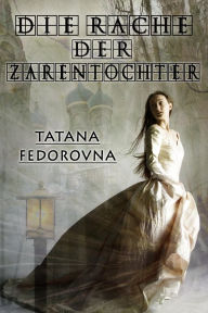 Die Rache der Zarentochter: Gesamtausgabe: Historischer Roman nach wahren Geschehnissen - Tatana Fedorovna