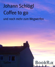 Coffee to go: und noch mehr zum Wegwerfen Johann SchlÃ¶gl Author