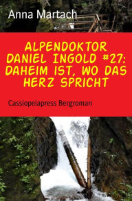 Alpendoktor Daniel Ingold #27: Daheim ist, wo das Herz spricht: Cassiopeiapress Bergroman Anna Martach Author