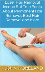 Laser Hair Removal: Insane But True Facts About Permanent Hair Removal, Best Hair Removal and More