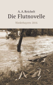 Die Flutnovelle: Niederbayern 2016 A. A. Reichelt Author