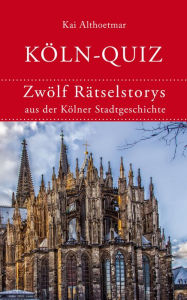 Köln-Quiz: Zwölf Rätselstorys aus der Kölner Stadtgeschichte Kai Althoetmar Author