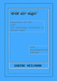Grüß mir Hugo!: Gespräche mit dir - die lebendige Evolution in deiner Hand - eine philosophische Betrachtung Sabine Heilmann Author