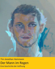 Der Mann im Regen: Eine Geschichte der Hoffnung Tim Jonathan Hammann Author