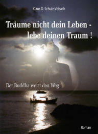Träume nicht dein Leben - lebe deinen Traum!: Der Buddha weist den Weg Klaus D. Schulz-Vobach Author