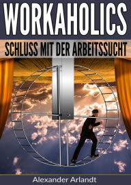 Workaholics: Schluss mit der Arbeitssucht! Alexander Arlandt Author