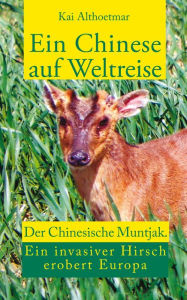 Ein Chinese auf Weltreise: Der Chinesische Muntjak. Ein invasiver Hirsch erobert Europa - Kai Althoetmar