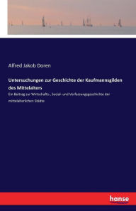 Untersuchungen zur Geschichte der Kaufmannsgilden des Mittelalters: Ein Beitrag zur Wirtschafts-, Social- und Verfassungsgeschichte der mittelalterlic