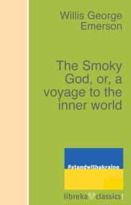 The Smoky God, or, a voyage to the inner world Willis George Emerson Author