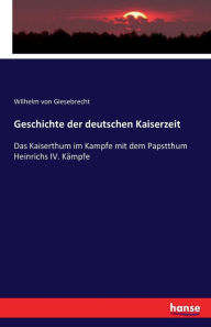 Geschichte der deutschen Kaiserzeit: Das Kaiserthum im Kampfe mit dem Papstthum Heinrichs IV. Kämpfe