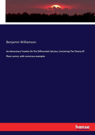 An elementary Treatise On The Differential Calculus, Containing The Theory Of Plane curves, with numerous examples Benjamin Williamson Author
