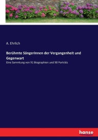 Berühmte Sängerinnen der Vergangenheit und Gegenwart: Eine Sammlung von 91 Biographien und 90 Porträts A. Ehrlich Author