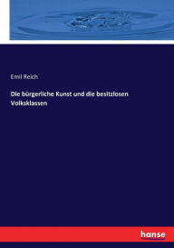 Die bÃ¼rgerliche Kunst und die besitzlosen Volksklassen Emil Reich Author