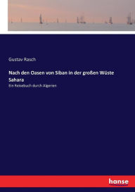 Nach den Oasen von Siban in der groÃen WÃ¼ste Sahara: Ein Reisebuch durch Algerien Gustav Rasch Author