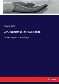 Der Jesuitismus im Hausstande: Ein Beitrag zur Frauenfrage Hedwig Dohm Author