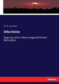 Silberblicke: Züge aus dem Leben ausgezeichneter Menschen W. D. von Horn Author