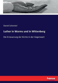 Luther in Worms und in Wittenberg: Die Erneuerung der Kirche in der Gegenwart Daniel Schenkel Author