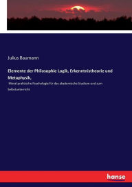 Elemente der Philosophie Logik, Erkenntnistheorie und Metaphysik,: Moral praktische Psychologie für das akademische Studium und zum Selbstunterricht J