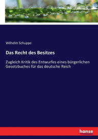 Das Recht des Besitzes: Zugleich Kritik des Entwurfes eines bÃ¼rgerlichen Gesetzbuches fÃ¼r das deutsche Reich Wilhelm Schuppe Author