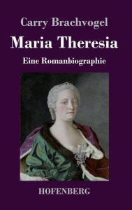 Maria Theresia: Eine Romanbiographie Carry Brachvogel Author