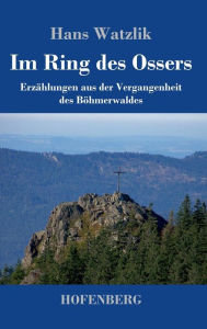Im Ring des Ossers: ErzÃ¯Â¿Â½hlungen aus der Vergangenheit des BÃ¯Â¿Â½hmerwaldes Hans Watzlik Author