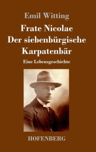 Frate Nicolae Der siebenbÃ¼rgische KarpatenbÃ¤r: Eine Lebensgeschichte Emil Witting Author