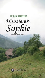 Hausierer-Sophie: Armut, Ungerechtigkeit, Vorurteile und eine Frau, die nicht aufgibt Helga Harter Author