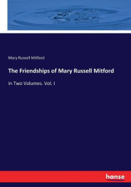 The Friendships of Mary Russell Mitford: In Two Volumes. Vol. I Mary Russell Mitford Author