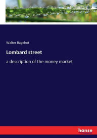 Lombard street: a description of the money market Walter Bagehot Author
