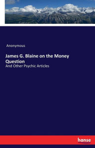 James G. Blaine on the Money Question - Anonymous