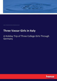 Three Vassar Girls in Italy: A Holiday Trip of Three College Girls Through Germany Elizabeth Williams Champney Author