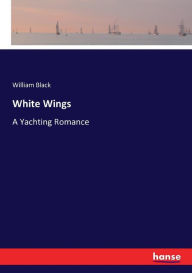 White Wings: A Yachting Romance William Black Author