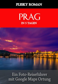 Prag in 5 Tagen: Ein Foto-Reiseführer mit Google-Maps-Ortung - Roman Plesky