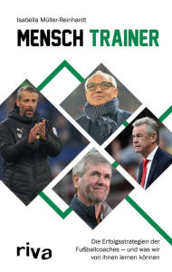 Mensch Trainer: Die Erfolgsstrategien der FuÃ?ballcoaches - und was wir von ihnen lernen kÃ¶nnen Isabella MÃ¼ller-Reinhardt Author