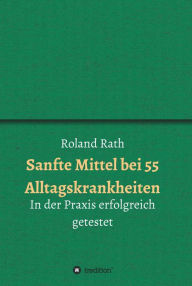 Sanfte Mittel bei 55 alltäglichen Krankheiten: In der Praxis erfolgreich getestet Roland Rath Author