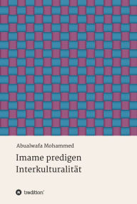 Imame predigen InterkulturalitÃ¤t: Zur SchlÃ¼sselrolle der Imame fÃ¼r die interkulturelle Kompetenz von Muslimen Abualwafa Mohammed Author