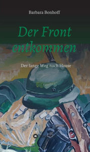 Der Front entkommen: Der lange Weg nach Hause Barbara Bonhoff Author
