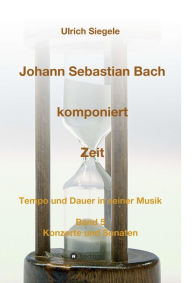 Johann Sebastian Bach komponiert Zeit: Tempo und Dauer in seiner Musik, Band 5: Konzerte und Sonaten Ulrich Siegele Author
