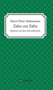 Zahn um Zahn: Heiteres aus dem Dentalbereich Horst-Peter Sadewasser Author
