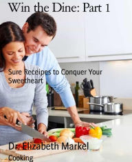 Win the Dine: Part 1: Sure Receipes to Conquer Your Sweetheart Dr. Elizabeth Markel Author