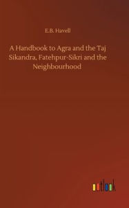 A Handbook to Agra and the Taj Sikandra, Fatehpur-Sikri and the Neighbourhood E.B. Havell Author