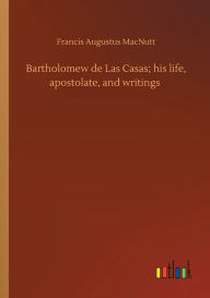 Bartholomew de Las Casas; his life, apostolate, and writings Francis Augustus MacNutt Author
