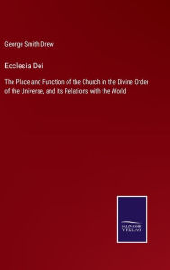 Ecclesia Dei: The Place and Function of the Church in the Divine Order of the Universe, and its Relations with the World George Smith Drew Author