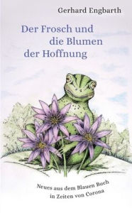 Der Frosch und die Blumen der Hoffnung: Neues aus dem Blauen Buch in Zeiten von Corona Gerhard Engbarth Author