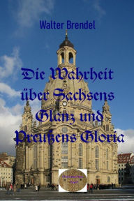 Die Wahrheit Ã¼ber Sachsens Glanz und PreuÃ?en Gloria Walter Brendel Author
