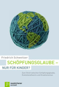 Schöpfungsglaube - nur für Kinder?: Zum Streit zwischen Schöpfungsglaube, Evolutionstheorie und Kreationismus Friedrich Schweitzer Author
