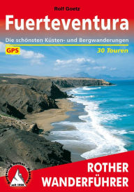Fuerteventura: Die schÃ¶nsten KÃ¼sten- und Bergwanderungen - 30 Touren Rolf Goetz Author